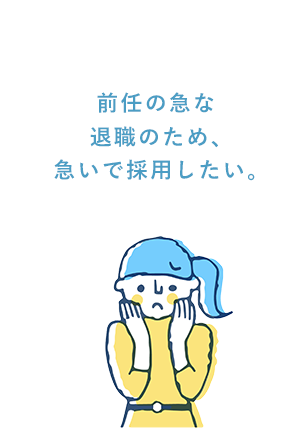 前任の急な退職のため、急いで採用したい。