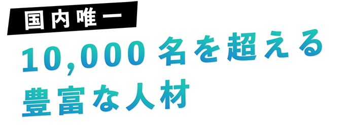 国内で唯一10,000名を超える豊富な人材